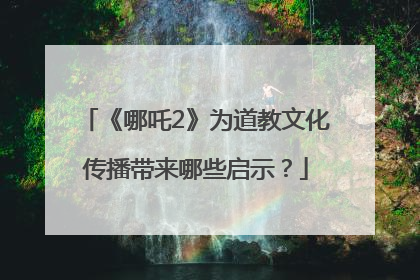 《哪吒2》为道教文化传播带来哪些启示？