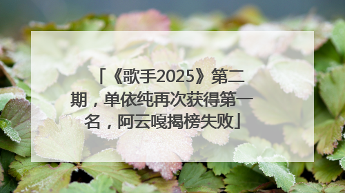 《歌手2025》第二期，单依纯再次获得第一名，阿云嘎揭榜失败