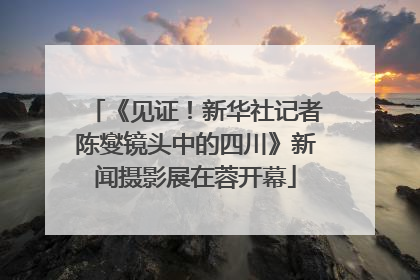 《见证！新华社记者陈燮镜头中的四川》新闻摄影展在蓉开幕