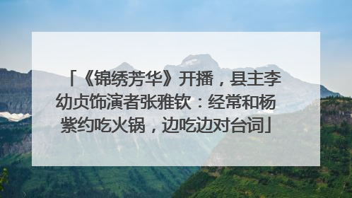 《锦绣芳华》开播，县主李幼贞饰演者张雅钦：经常和杨紫约吃火锅，边吃边对台词