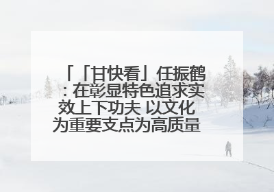 「甘快看」任振鹤：在彰显特色追求实效上下功夫 以文化为重要支点为高质量发展增添动能