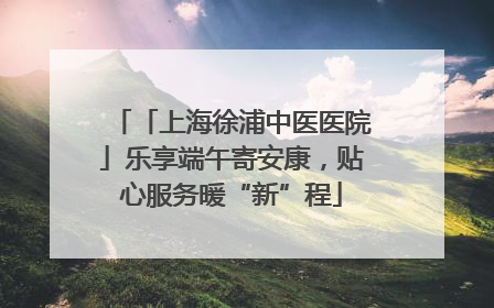 「上海徐浦中医医院」乐享端午寄安康，贴心服务暖“新”程
