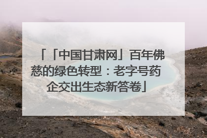 「中国甘肃网」百年佛慈的绿色转型：老字号药企交出生态新答卷