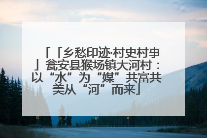 「乡愁印迹·村史村事」瓮安县猴场镇大河村：以“水”为“媒”共富共美从“河”而来