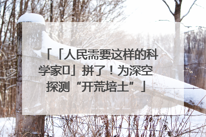 「人民需要这样的科学家⑭」拼了！为深空探测“开荒培土”