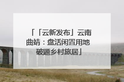 「云新发布」云南曲靖：盘活闲置用地 破题乡村旅居