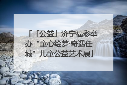「公益」济宁福彩举办“童心绘梦·奇遇任城”儿童公益艺术展