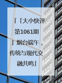 「大小快评第1061期」烟台端午，传统与现代交融共鸣