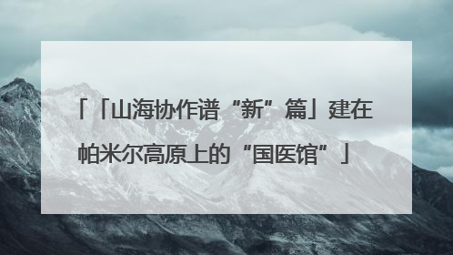 「山海协作谱“新”篇」建在帕米尔高原上的“国医馆”