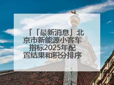 「最新消息」北京市新能源小客车指标2025年配置结果和积分排序入围名单—>