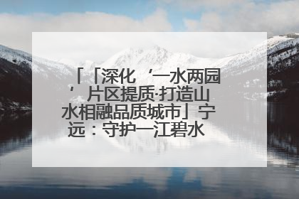 「深化‘一水两园’片区提质·打造山水相融品质城市」宁远：守护一江碧水 共享幸福河湖