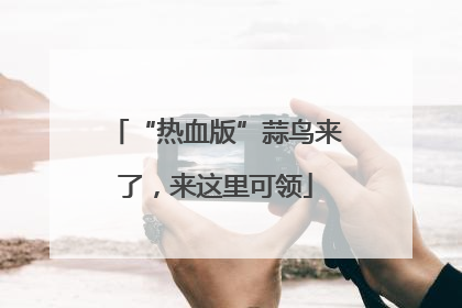 “热血版”蒜鸟来了，来这里可领