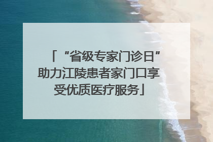 “省级专家门诊日”助力江陵患者家门口享受优质医疗服务