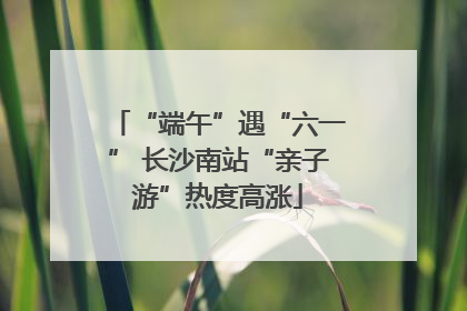 “端午”遇“六一” 长沙南站“亲子游”热度高涨