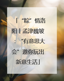 “粽”情洛阳丨孟津魏坡：“有意思大会”邀你玩出新意生活