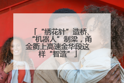 “绣花针”造桥、“机器人”制梁，甬金衢上高速金华段这样“智造”