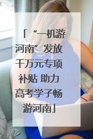 “一机游河南”发放千万元专项补贴 助力高考学子畅游河南