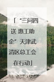 “三问四送 惠工助企”天津武清区总工会在行动