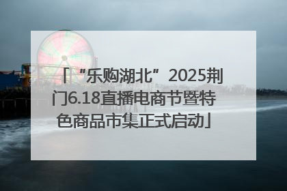 “乐购湖北”2025荆门6.18直播电商节暨特色商品市集正式启动
