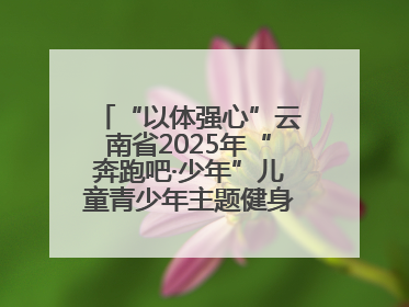 “以体强心”云南省2025年“奔跑吧·少年”儿童青少年主题健身活动正式启动