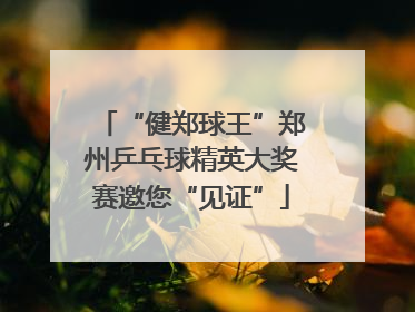 “健郑球王”郑州乒乓球精英大奖赛邀您“见证”