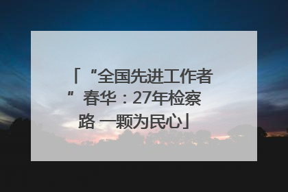 “全国先进工作者”春华：27年检察路 一颗为民心