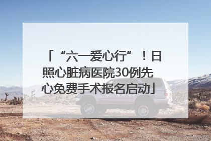 “六一爱心行”！日照心脏病医院30例先心免费手术报名启动