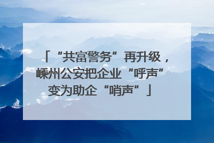 “共富警务”再升级，嵊州公安把企业“呼声”变为助企“哨声”