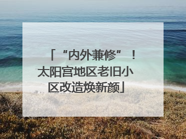 “内外兼修”！太阳宫地区老旧小区改造焕新颜