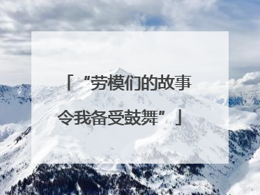 “劳模们的故事令我备受鼓舞”