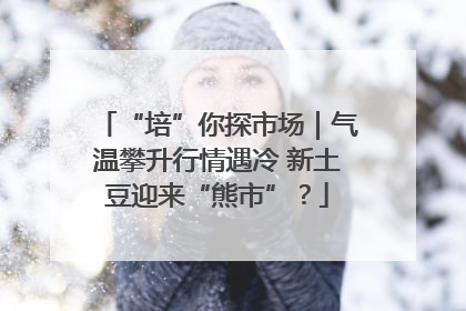 “培”你探市场｜气温攀升行情遇冷 新土豆迎来“熊市”？