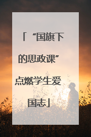 “国旗下的思政课”点燃学生爱国志