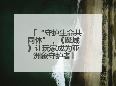 “守护生命共同体”，《魔域》让玩家成为亚洲象守护者