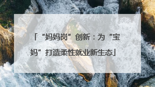 “妈妈岗”创新：为“宝妈”打造柔性就业新生态