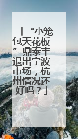 “小笼包天花板”鼎泰丰退出宁波市场，杭州情况还好吗？