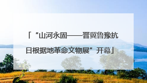 “山河永固——晋冀鲁豫抗日根据地革命文物展”开幕