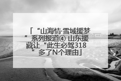 “山海情·雪域援梦”系列报道④ 山东援藏让“此生必驾318”多了N个理由