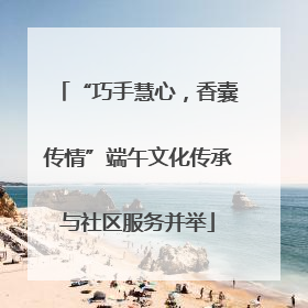 “巧手慧心，香囊传情”端午文化传承与社区服务并举
