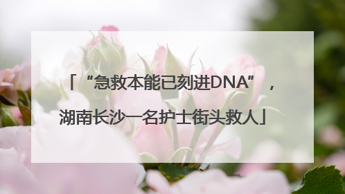 “急救本能已刻进DNA”，湖南长沙一名护士街头救人