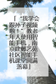 “我学会跟孙子视频啦！”教老年人使用智能手机，南京建邺艺苑社区智能手机课堂圆满落幕