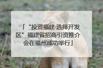 “投资福建·选择开发区”福建省招商引资推介会在福州成功举行