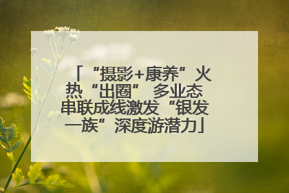 “摄影+康养”火热“出圈” 多业态串联成线激发“银发一族”深度游潜力