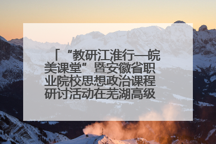 “教研江淮行—皖美课堂”暨安徽省职业院校思想政治课程研讨活动在芜湖高级职业技术学校举行