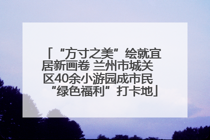 “方寸之美”绘就宜居新画卷 兰州市城关区40余小游园成市民“绿色福利”打卡地