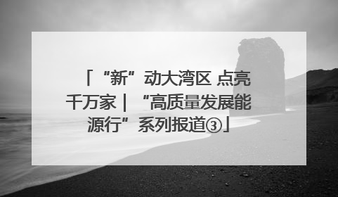 “新”动大湾区 点亮千万家｜“高质量发展能源行”系列报道③