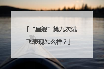 “星舰”第九次试飞表现怎么样？