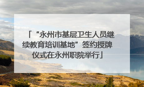 “永州市基层卫生人员继续教育培训基地”签约授牌仪式在永州职院举行