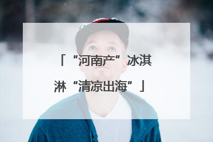 “河南产”冰淇淋“清凉出海”