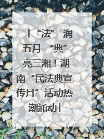 “法” 润五月 “典” 亮三湘！湖南“民法典宣传月”活动热潮涌动