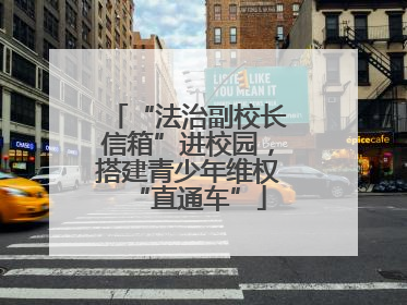“法治副校长信箱”进校园，搭建青少年维权“直通车”